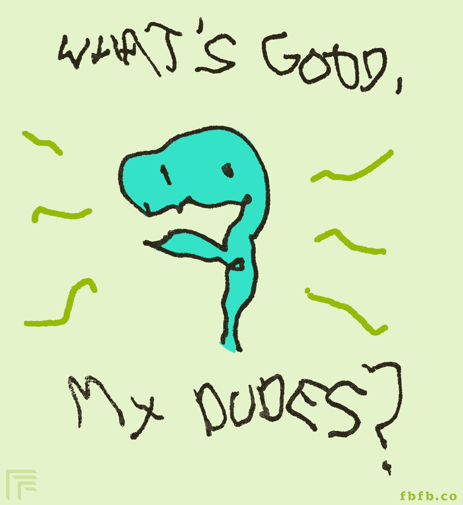 An undisclosed snake-monster-being saying "What's good, my dudes?", in the way that such a being would say such a thing